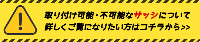 さらに詳しく取り付け可能・不可能なサッシ例をご覧になりたい方はこちら